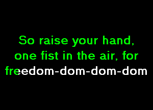 So raise your hand,
one fist in the air, for
freedom-dom-dom-dom