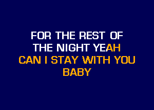 FOR THE REST OF
THE NIGHT YEAH

CAN I STAY WITH YOU
BABY