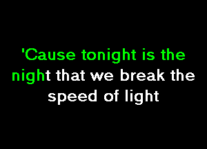 'Cause tonight is the

night that we break the
speed of light