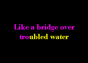 Like a bridge over

troubled water