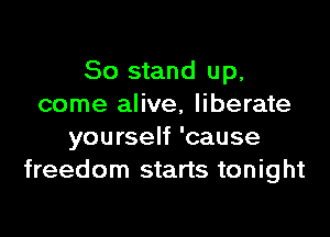 80 stand up,
come alive, liberate

yourself 'cause
freedom starts tonight