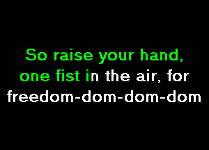 So raise your hand,
one fist in the air, for
freedom-dom-dom-dom