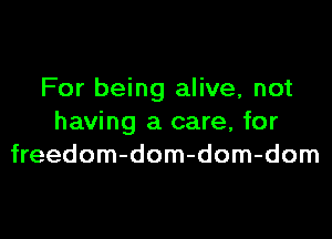 For being alive, not

having a care, for
freedom-dom-dom-dom