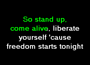 80 stand up,
come alive, liberate

yourself 'cause
freedom starts tonight