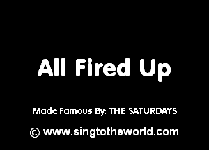 AMI Fired Up

Made Famous Byz THE SATURDAYS

(z) www.singtotheworld.com