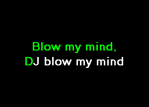 Blow my mind,

DJ blow my mind