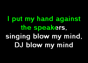 I put my hand against
the speakers,

singing blow my mind,
DJ blow my mind