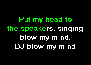 Put my head to
the speakers, singing

blow my mind,
DJ blow my mind