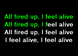 All fired up, I feel alive
All fired up, I feel alive
All fired up, I feel alive
I feel alive, I feel alive