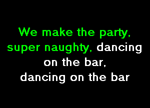 We make the party,
super naughty, dancing

on the bar,
dancing on the bar