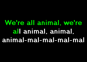We're all animal, we're
all animal, animal,
animal-mal-mal-mal-mal