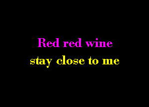 Red red wine

stay close to me