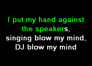 I put my hand against
the speakers,

singing blow my mind,
DJ blow my mind