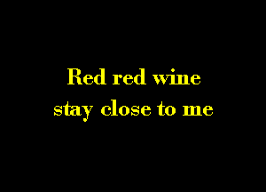 Red red wine

stay close to me