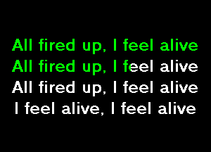 All fired up, I feel alive
All fired up, I feel alive
All fired up, I feel alive
I feel alive, I feel alive