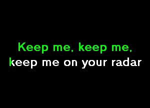 Keep me, keep me,

keep me on your radar