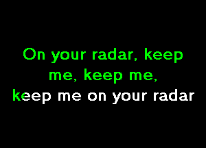 On your radar, keep

me, keep me,
keep me on your radar