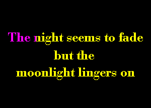 The night seems to fade

but the
moonlight lingers 0n
