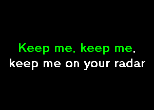 Keep me, keep me,

keep me on your radar