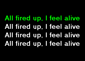 All fired up, I feel alive
All fired up, I feel alive
All fired up, I feel alive
All fired up, I feel alive