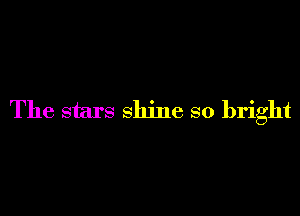 The stars shine so bright