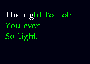 The right to hold
You ever

So tight