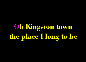 Oh Kingston town

the place I long to be