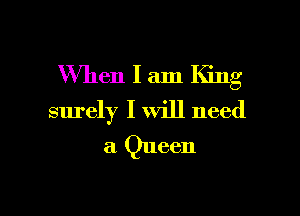 When I am IGng

Slu'ely I will need
a Queen