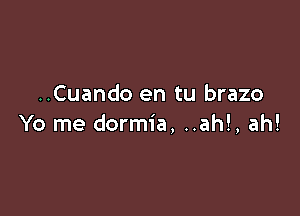 ..Cuando en tu brazo

Yo me dormia. ..ah!, ah!