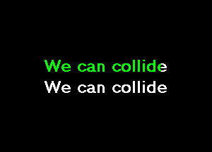 We can collide

We can collide