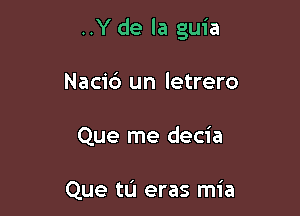 ..Y de la guia

Nacic') un letrero
Que me decia

Que tu eras mia
