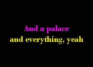 And a palace

and everything, yeah
