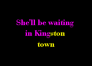 She'll be waiting

in Kingston

town