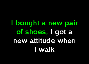 I bought a new pair

of shoes, I got a
new attitude when
I walk
