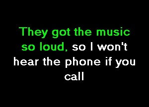 They got the music
so loud, so I won't

hear the phone if you
call