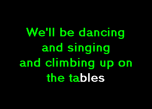We'll be dancing
and singing

and climbing up on
the tables