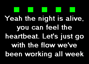 El El El El El
Yeah the night is alive,
you can feel the
heartbeat. Let's just go
with the flow we've
been working all week