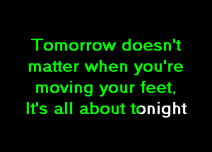 Tomorrow doesn't
matter when you're

moving your feet,
It's all about tonight