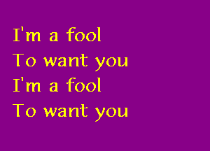 I'm a fool
To want you

I'm a fool
T0 want you