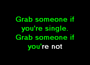 Grab someone if
you're single.

Grab someone if
you're not