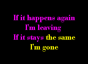 If it happens again
I'm leaving
If it stays the same
I'm gone