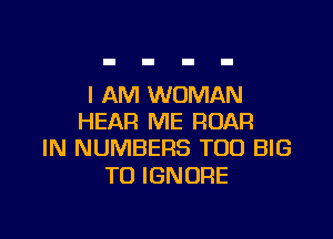 I AM WOMAN

HEAR ME ROAR
IN NUMBERS TOD BIG

T0 IGNORE