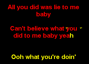 All you did was lie to me
baby

Can't believe what you -'

did to me baby yeah

Ooh what you're doin'