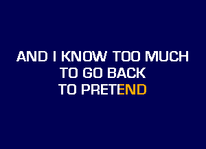 AND I KNOW TOO MUCH
TO GO BACK

TO PRETEND