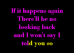 If it happens again
There'll be 110
looking back

and I won't say I
told you so