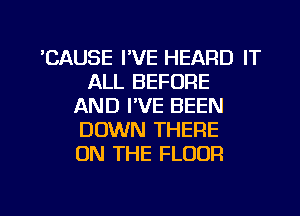 'CAUSE I'VE HEARD IT
ALL BEFORE
AND I'VE BEEN
DOWN THERE
ON THE FLOOR

g