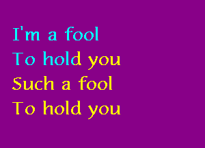 I'm a fool
To hold you

Such a fool
To hold you