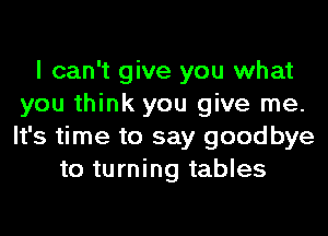 I can't give you what
you think you give me.
It's time to say goodbye

to turning tables