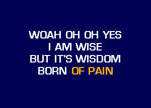 WOAH OH OH YES
I AM WISE

BUT IT'S WISDOM
BORN OF PAIN