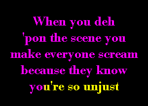 When you (1611

'pon the scene you
make everyone scream
because they know

ou're so un'ust
Y J